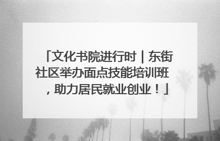 文化书院进行时｜东街社区举办面点技能培训班，助力居民就业创业！