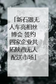 新石器无人车亮相丝博会 签约四家企业共拓陕西无人配送市场
