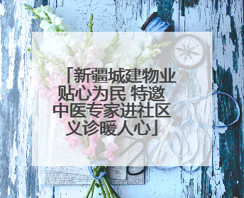 新疆城建物业贴心为民 特邀中医专家进社区义诊暖人心