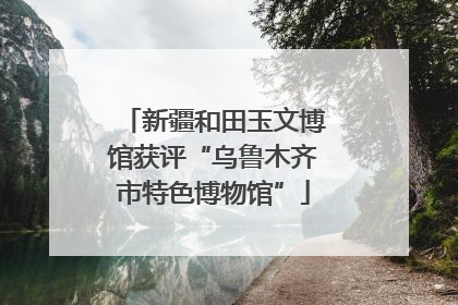 新疆和田玉文博馆获评“乌鲁木齐市特色博物馆”
