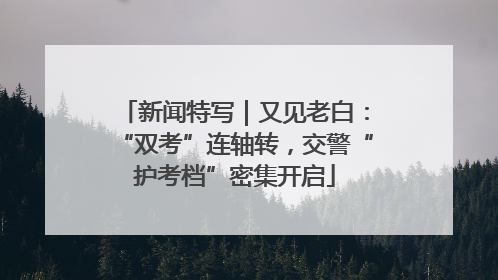 新闻特写｜又见老白：“双考”连轴转，交警“护考档”密集开启