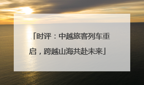 时评：中越旅客列车重启，跨越山海共赴未来