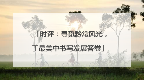 时评：寻觅黔常风光，于最美中书写发展答卷