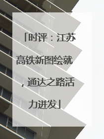 时评：江苏高铁新图绘就，通达之路活力迸发