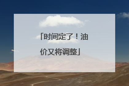 时间定了！油价又将调整