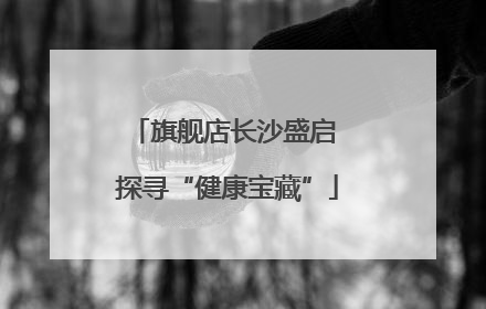 旗舰店长沙盛启 探寻“健康宝藏”