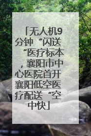 无人机9分钟“闪送“医疗标本，襄阳市中心医院首开襄阳低空医疗配送“空中快