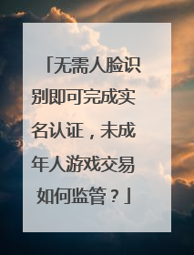 无需人脸识别即可完成实名认证，未成年人游戏交易如何监管？