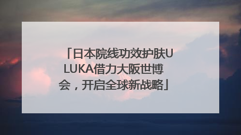 日本院线功效护肤ULUKA借力大阪世博会，开启全球新战略