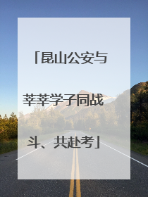昆山公安与莘莘学子同战斗、共赴考