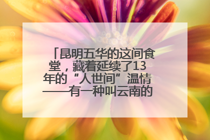 昆明五华的这间食堂，藏着延续了13年的“人世间”温情——有一种叫云南的生活之365天
