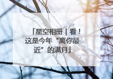 星空相册｜看！这是今年“离你最近”的满月