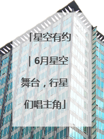 星空有约｜6月星空舞台，行星们唱主角