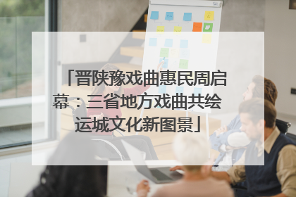 晋陕豫戏曲惠民周启幕：三省地方戏曲共绘运城文化新图景