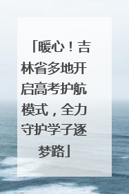暖心！吉林省多地开启高考护航模式，全力守护学子逐梦路