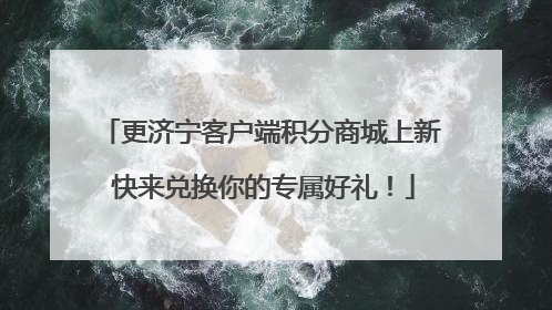 更济宁客户端积分商城上新 快来兑换你的专属好礼！