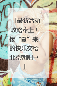最新活动攻略奉上！接“夏”来的快乐交给北京朝阳→