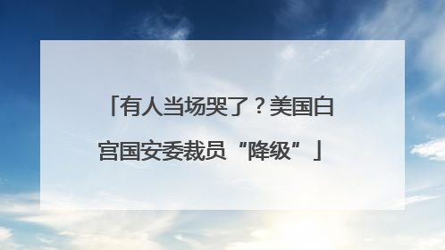 有人当场哭了？美国白宫国安委裁员“降级”