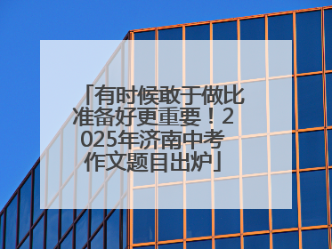 有时候敢于做比准备好更重要！2025年济南中考作文题目出炉