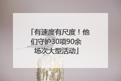有速度有尺度！他们守护30项90余场次大型活动