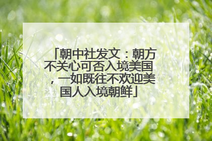 朝中社发文：朝方不关心可否入境美国，一如既往不欢迎美国人入境朝鲜