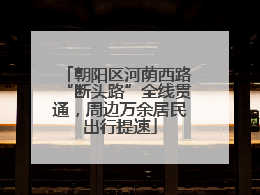 朝阳区河荫西路“断头路”全线贯通，周边万余居民出行提速