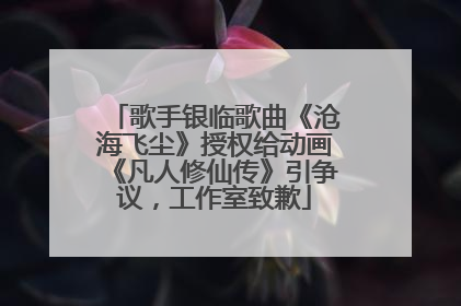 歌手银临歌曲《沧海飞尘》授权给动画《凡人修仙传》引争议，工作室致歉