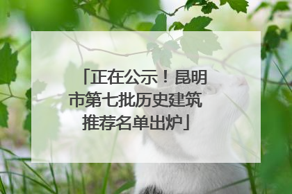 正在公示！昆明市第七批历史建筑推荐名单出炉