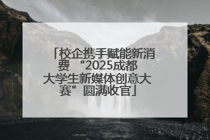 校企携手赋能新消费 “2025成都大学生新媒体创意大赛”圆满收官