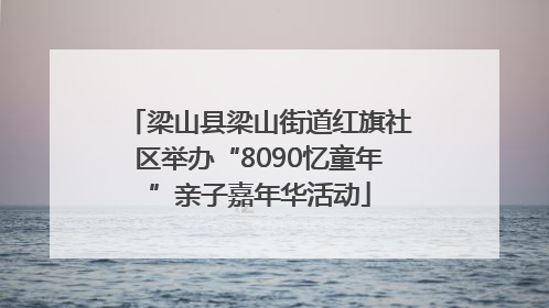 梁山县梁山街道红旗社区举办“8090忆童年”亲子嘉年华活动