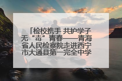 检校携手 共护学子无“毒”青春——青海省人民检察院走进西宁市大通县第一完全中学开展禁毒宣传侧记
