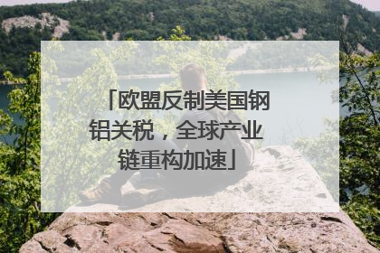 欧盟反制美国钢铝关税，全球产业链重构加速