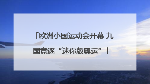 欧洲小国运动会开幕 九国竞逐“迷你版奥运”