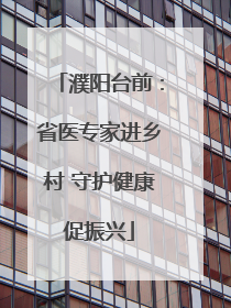 濮阳台前：省医专家进乡村 守护健康促振兴