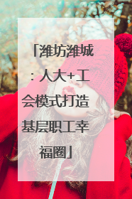 潍坊潍城：人大+工会模式打造基层职工幸福圈