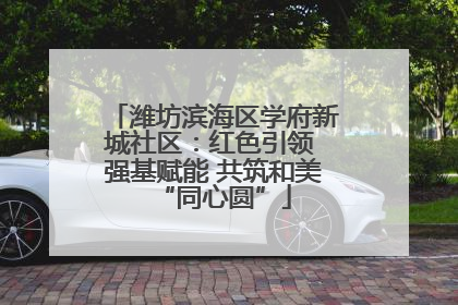 潍坊滨海区学府新城社区：红色引领 强基赋能 共筑和美“同心圆”