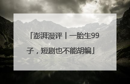 澎湃漫评丨一胎生99子，短剧也不能胡编