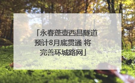永春蓬壶西昌隧道预计8月底贯通 将完善环城路网