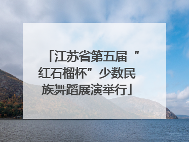 江苏省第五届“红石榴杯”少数民族舞蹈展演举行