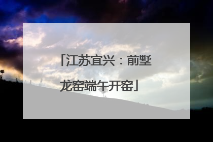 江苏宜兴：前墅龙窑端午开窑
