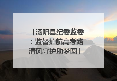 汤阴县纪委监委：监督护航高考路清风守护助梦圆