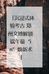 沉浸式体验考古 郑州文博解锁端午最“in”焕新术