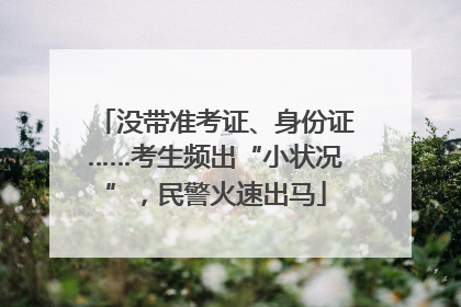 没带准考证、身份证……考生频出“小状况”，民警火速出马