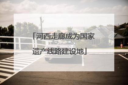 河西走廊成为国家遗产线路建设地