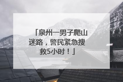 泉州一男子爬山迷路，警民紧急搜救5小时！