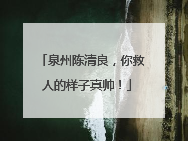 泉州陈清良，你救人的样子真帅！