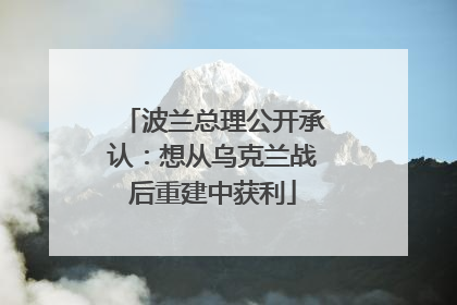 波兰总理公开承认：想从乌克兰战后重建中获利