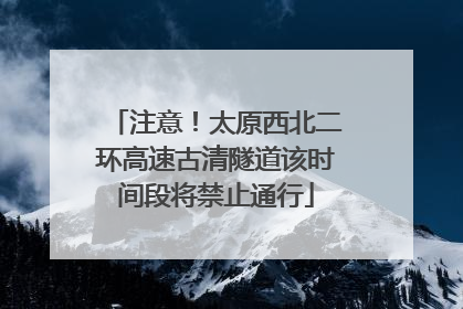 注意！太原西北二环高速古清隧道该时间段将禁止通行