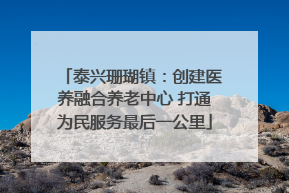 泰兴珊瑚镇：创建医养融合养老中心 打通为民服务最后一公里