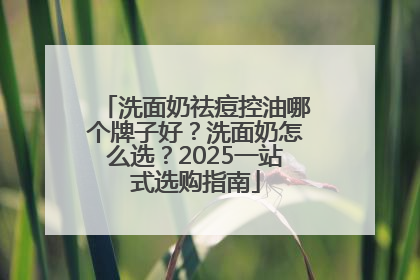 洗面奶祛痘控油哪个牌子好？洗面奶怎么选？2025一站式选购指南